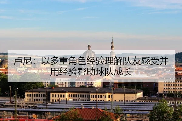 卢尼：以多重角色经验理解队友感受并用经验帮助球队成长
